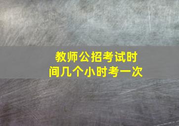 教师公招考试时间几个小时考一次