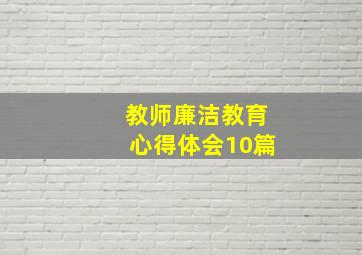 教师廉洁教育心得体会10篇