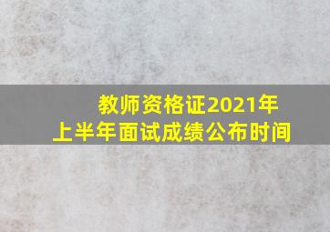 教师资格证2021年上半年面试成绩公布时间