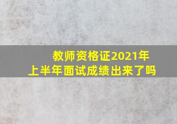 教师资格证2021年上半年面试成绩出来了吗