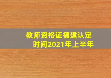 教师资格证福建认定时间2021年上半年