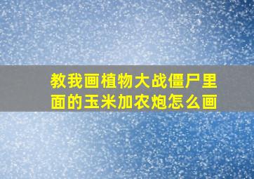 教我画植物大战僵尸里面的玉米加农炮怎么画