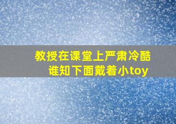 教授在课堂上严肃冷酷谁知下面戴着小toy