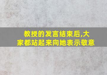 教授的发言结束后,大家都站起来向她表示敬意