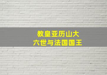 教皇亚历山大六世与法国国王