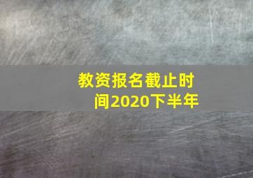 教资报名截止时间2020下半年