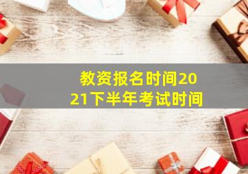 教资报名时间2021下半年考试时间