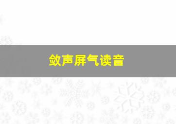 敛声屏气读音