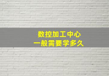 数控加工中心一般需要学多久