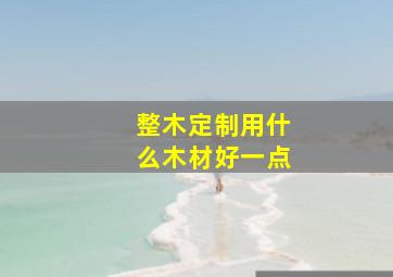 整木定制用什么木材好一点