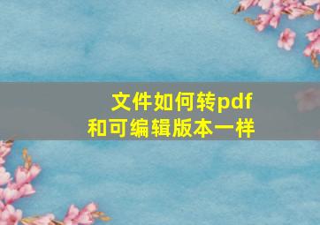 文件如何转pdf和可编辑版本一样