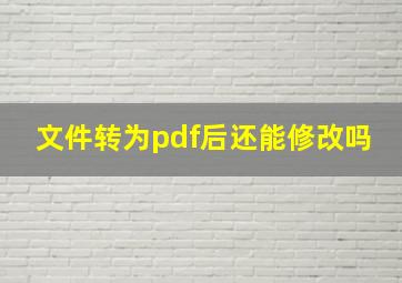 文件转为pdf后还能修改吗