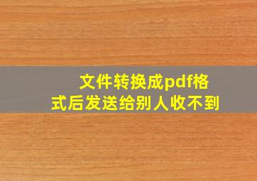 文件转换成pdf格式后发送给别人收不到