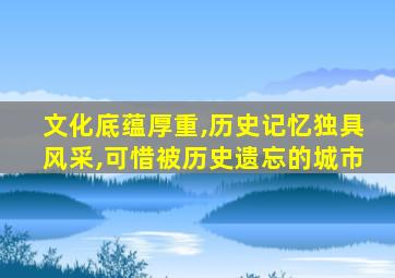 文化底蕴厚重,历史记忆独具风采,可惜被历史遗忘的城市