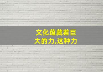 文化蕴藏着巨大的力,这种力