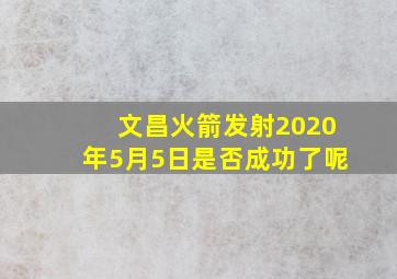 文昌火箭发射2020年5月5日是否成功了呢