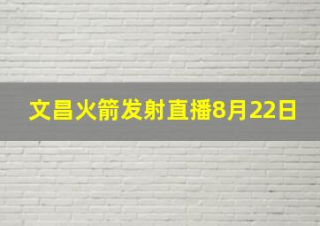 文昌火箭发射直播8月22日