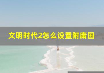 文明时代2怎么设置附庸国