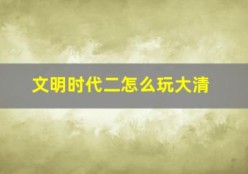 文明时代二怎么玩大清