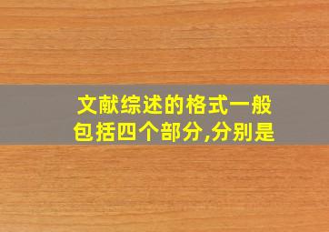 文献综述的格式一般包括四个部分,分别是