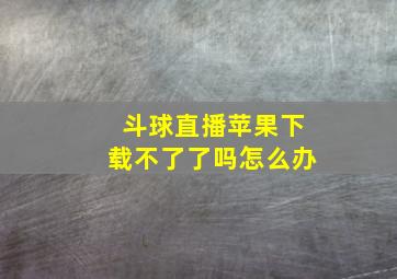 斗球直播苹果下载不了了吗怎么办