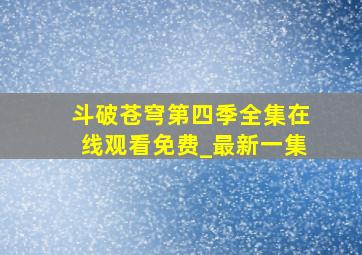 斗破苍穹第四季全集在线观看免费_最新一集