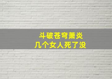 斗破苍穹萧炎几个女人死了没