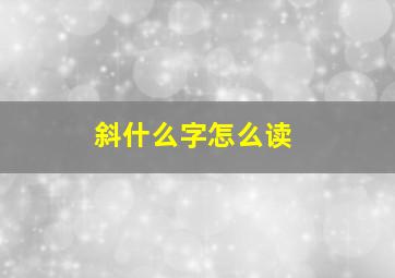 斜什么字怎么读