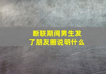 断联期间男生发了朋友圈说明什么