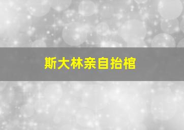 斯大林亲自抬棺