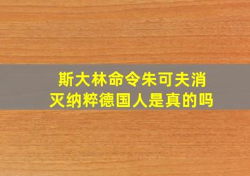 斯大林命令朱可夫消灭纳粹德国人是真的吗