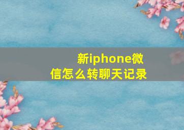 新iphone微信怎么转聊天记录