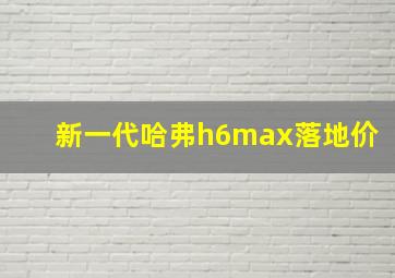 新一代哈弗h6max落地价