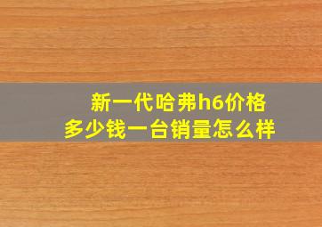 新一代哈弗h6价格多少钱一台销量怎么样