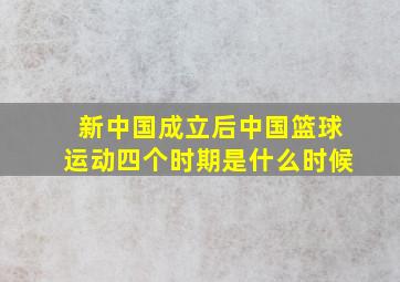 新中国成立后中国篮球运动四个时期是什么时候