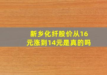 新乡化纤股价从16元涨到14元是真的吗