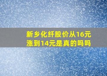 新乡化纤股价从16元涨到14元是真的吗吗