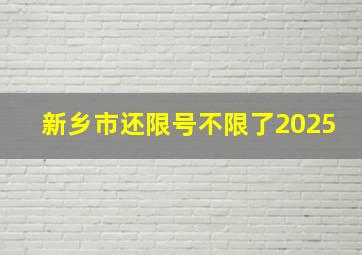 新乡市还限号不限了2025