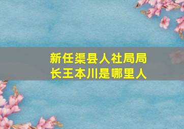 新任渠县人社局局长王本川是哪里人