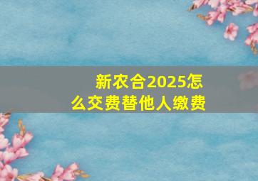 新农合2025怎么交费替他人缴费