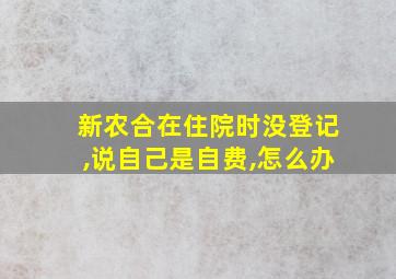 新农合在住院时没登记,说自己是自费,怎么办