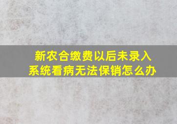 新农合缴费以后未录入系统看病无法保销怎么办