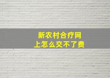 新农村合疗网上怎么交不了费