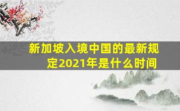 新加坡入境中国的最新规定2021年是什么时间