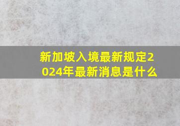 新加坡入境最新规定2024年最新消息是什么