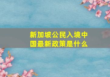 新加坡公民入境中国最新政策是什么