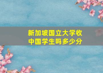 新加坡国立大学收中国学生吗多少分