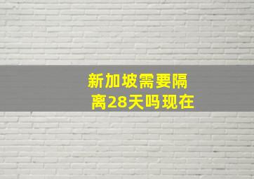 新加坡需要隔离28天吗现在