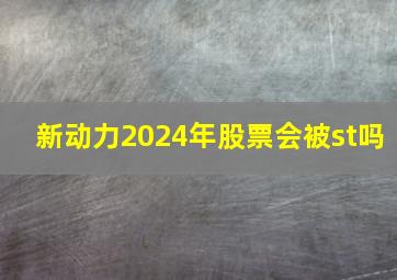 新动力2024年股票会被st吗