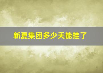 新夏集团多少天能挂了